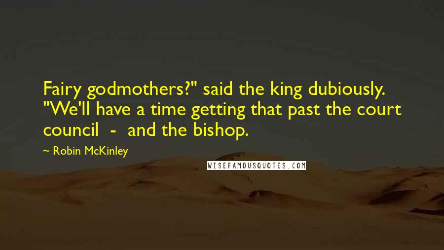 Robin McKinley Quotes: Fairy godmothers?" said the king dubiously. "We'll have a time getting that past the court council - and the bishop.