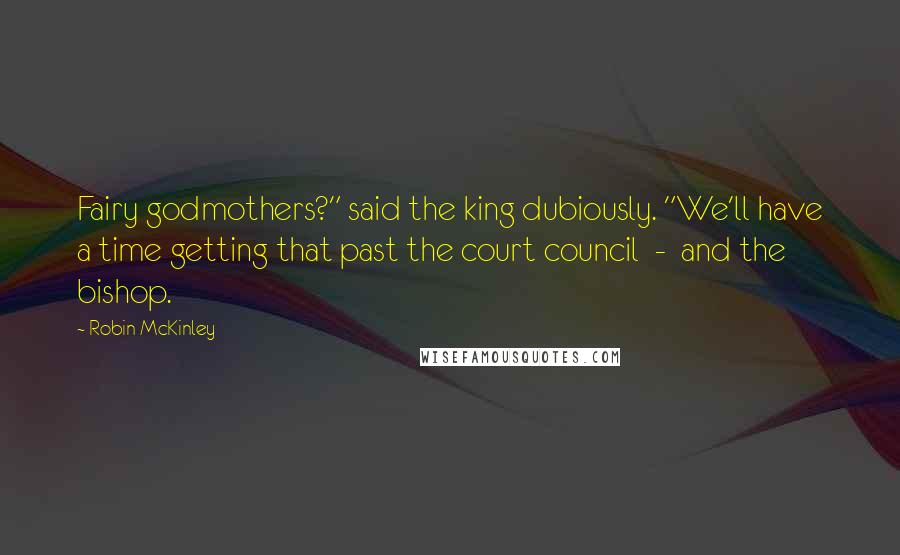 Robin McKinley Quotes: Fairy godmothers?" said the king dubiously. "We'll have a time getting that past the court council - and the bishop.