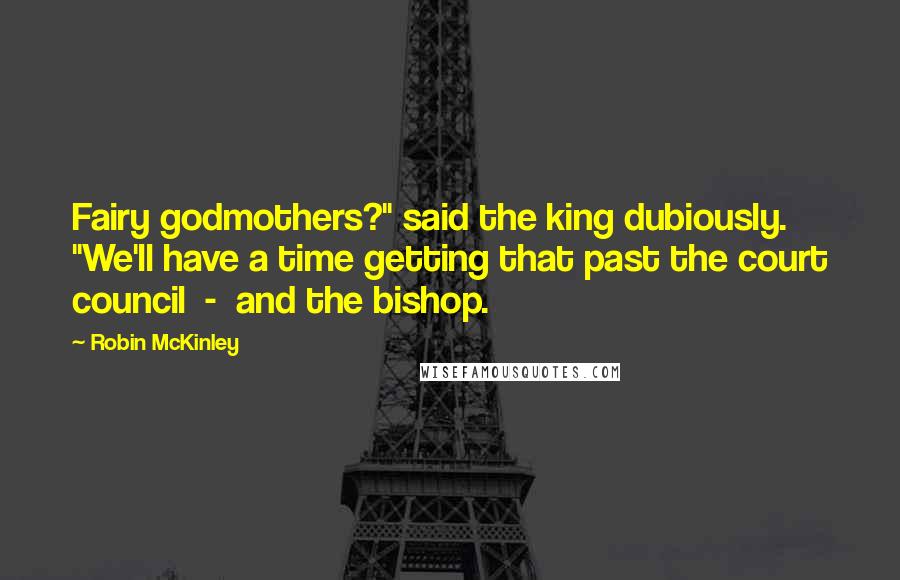 Robin McKinley Quotes: Fairy godmothers?" said the king dubiously. "We'll have a time getting that past the court council - and the bishop.