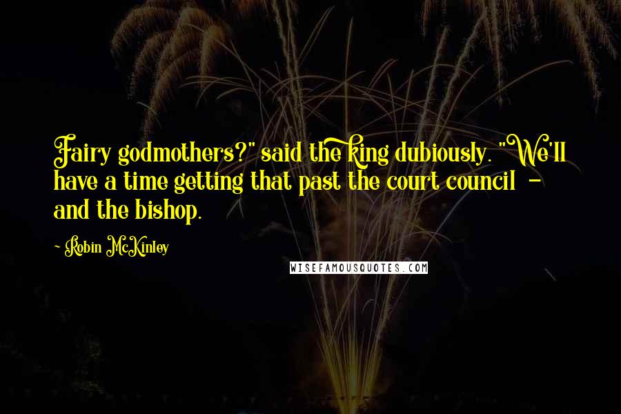 Robin McKinley Quotes: Fairy godmothers?" said the king dubiously. "We'll have a time getting that past the court council - and the bishop.