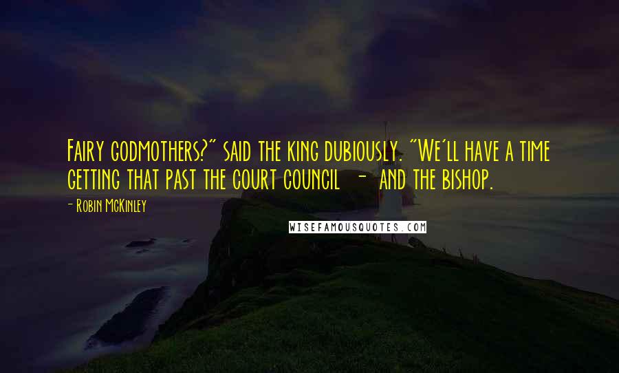 Robin McKinley Quotes: Fairy godmothers?" said the king dubiously. "We'll have a time getting that past the court council - and the bishop.