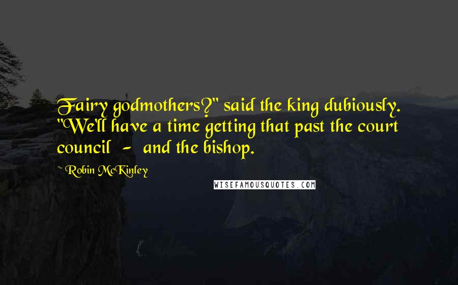 Robin McKinley Quotes: Fairy godmothers?" said the king dubiously. "We'll have a time getting that past the court council - and the bishop.