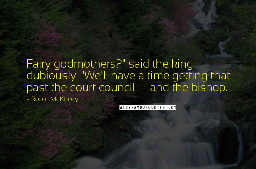 Robin McKinley Quotes: Fairy godmothers?" said the king dubiously. "We'll have a time getting that past the court council - and the bishop.