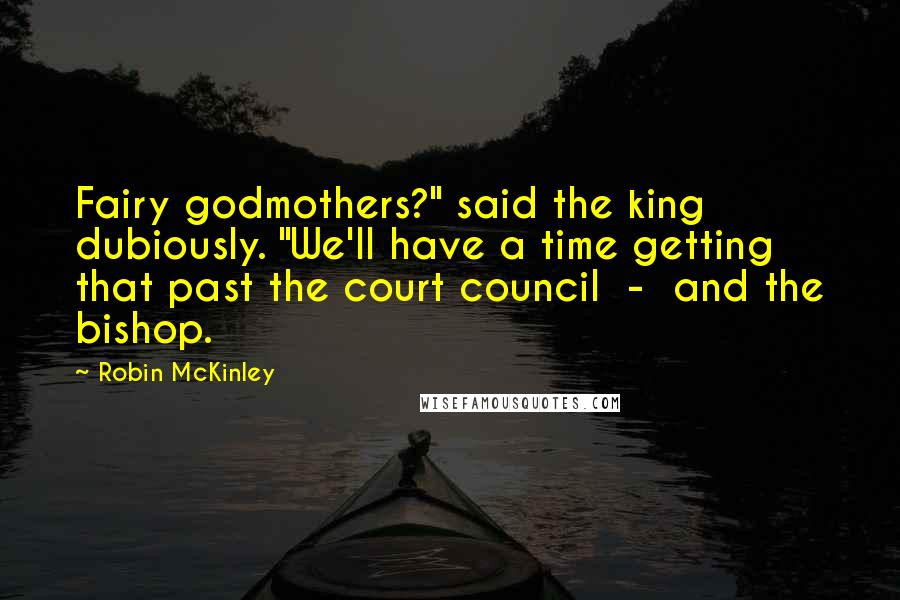 Robin McKinley Quotes: Fairy godmothers?" said the king dubiously. "We'll have a time getting that past the court council - and the bishop.