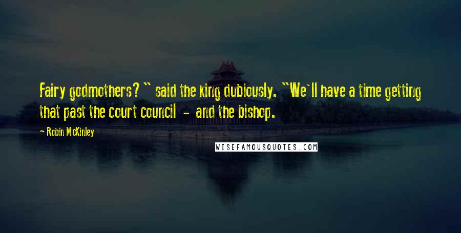 Robin McKinley Quotes: Fairy godmothers?" said the king dubiously. "We'll have a time getting that past the court council - and the bishop.
