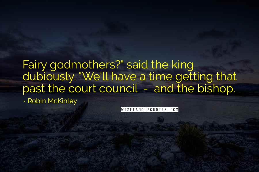 Robin McKinley Quotes: Fairy godmothers?" said the king dubiously. "We'll have a time getting that past the court council - and the bishop.