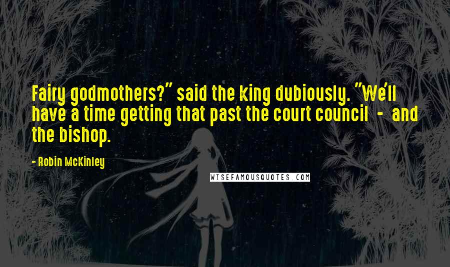 Robin McKinley Quotes: Fairy godmothers?" said the king dubiously. "We'll have a time getting that past the court council - and the bishop.