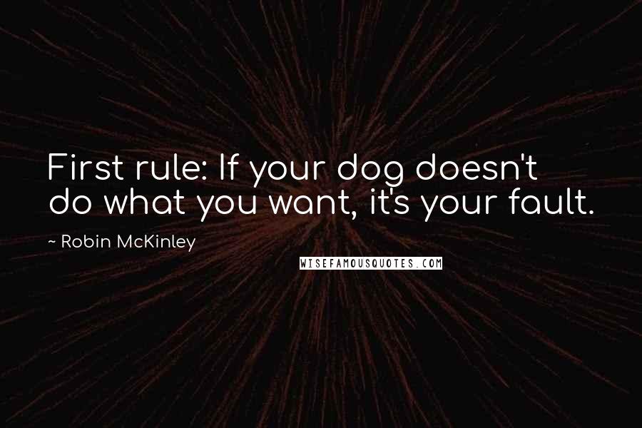 Robin McKinley Quotes: First rule: If your dog doesn't do what you want, it's your fault.
