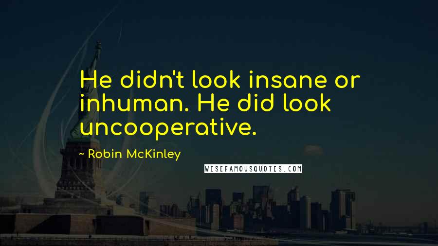Robin McKinley Quotes: He didn't look insane or inhuman. He did look uncooperative.