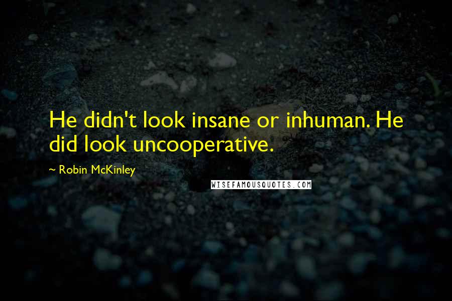 Robin McKinley Quotes: He didn't look insane or inhuman. He did look uncooperative.