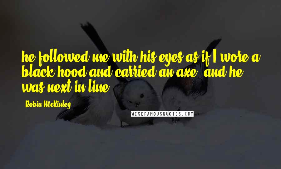 Robin McKinley Quotes: he followed me with his eyes as if I wore a black hood and carried an axe, and he was next in line.