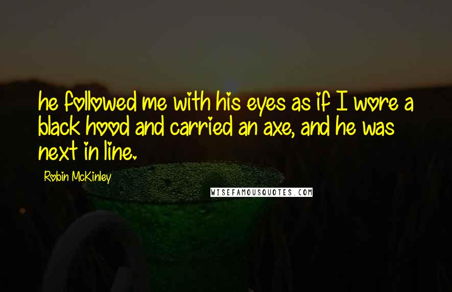 Robin McKinley Quotes: he followed me with his eyes as if I wore a black hood and carried an axe, and he was next in line.