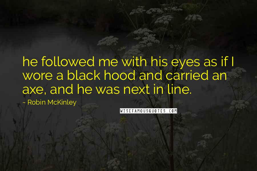 Robin McKinley Quotes: he followed me with his eyes as if I wore a black hood and carried an axe, and he was next in line.