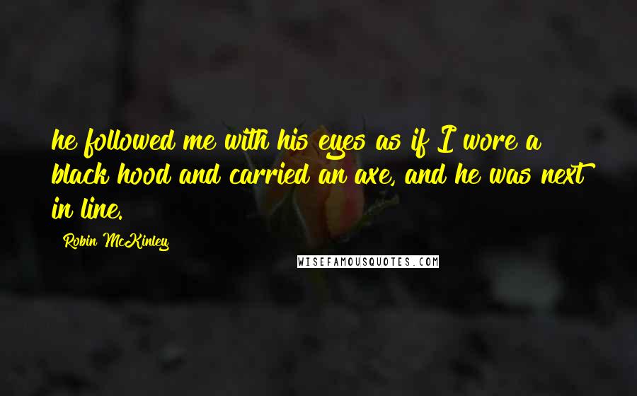 Robin McKinley Quotes: he followed me with his eyes as if I wore a black hood and carried an axe, and he was next in line.