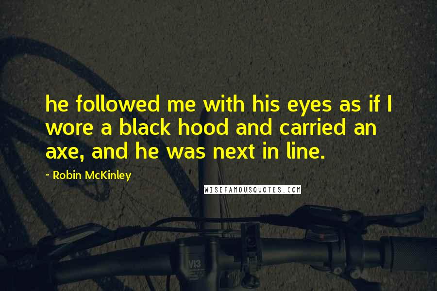 Robin McKinley Quotes: he followed me with his eyes as if I wore a black hood and carried an axe, and he was next in line.