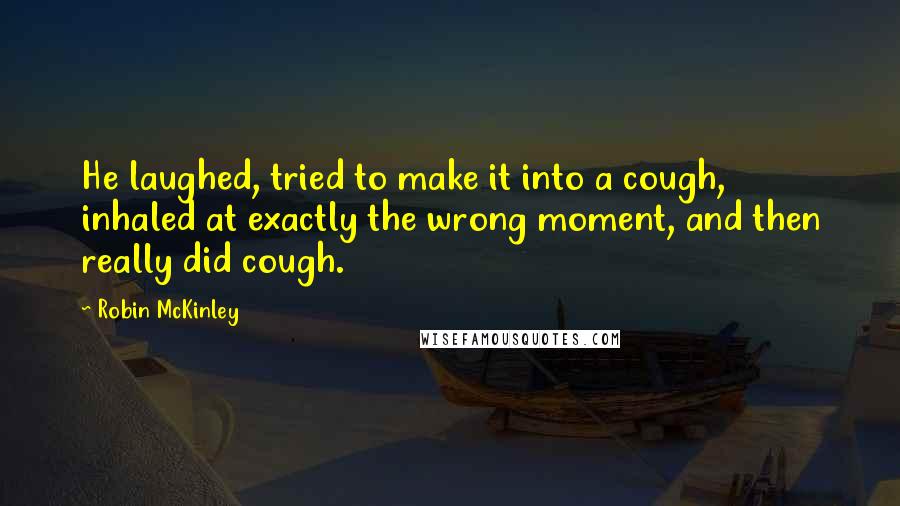 Robin McKinley Quotes: He laughed, tried to make it into a cough, inhaled at exactly the wrong moment, and then really did cough.