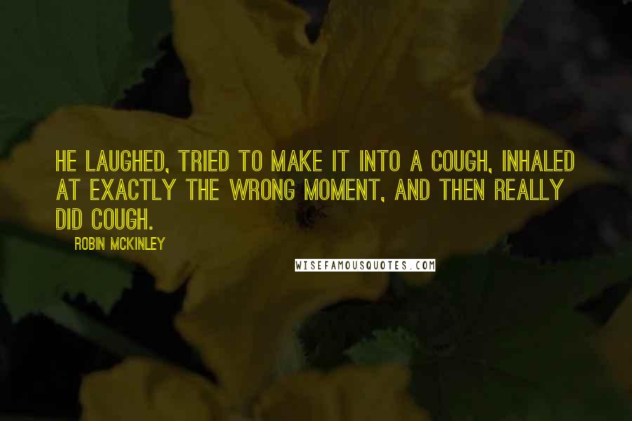 Robin McKinley Quotes: He laughed, tried to make it into a cough, inhaled at exactly the wrong moment, and then really did cough.
