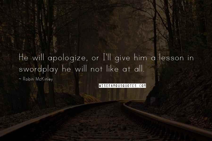 Robin McKinley Quotes: He will apologize, or I'll give him a lesson in swordplay he will not like at all.