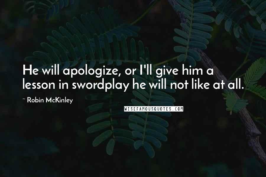 Robin McKinley Quotes: He will apologize, or I'll give him a lesson in swordplay he will not like at all.