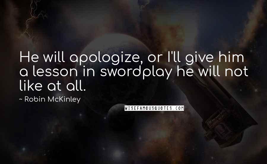 Robin McKinley Quotes: He will apologize, or I'll give him a lesson in swordplay he will not like at all.