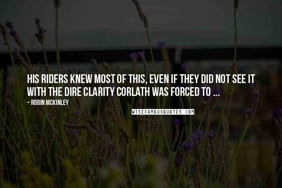 Robin McKinley Quotes: HIs riders knew most of this, even if they did not see it with the dire clarity Corlath was forced to ...
