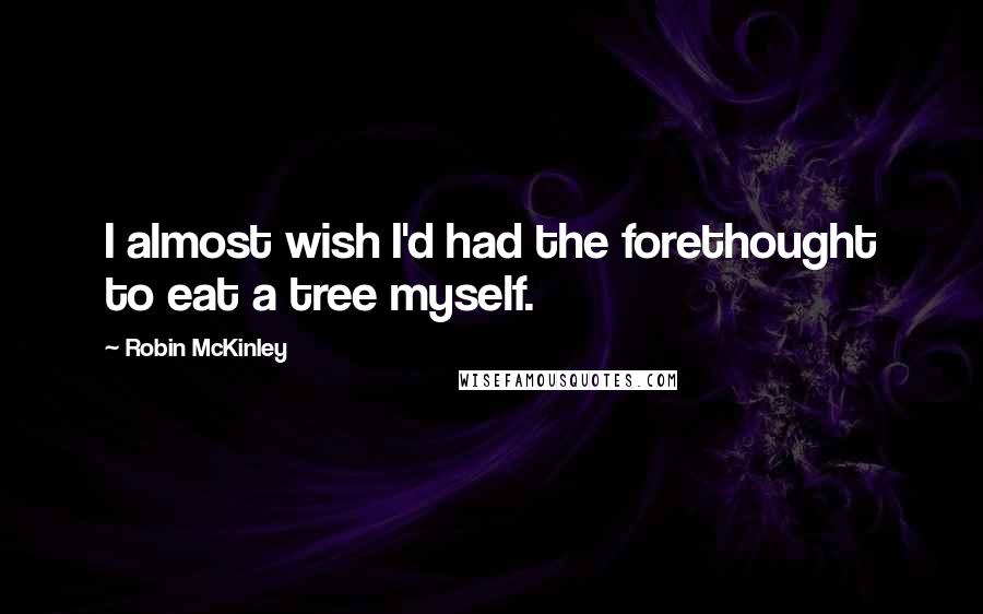 Robin McKinley Quotes: I almost wish I'd had the forethought to eat a tree myself.