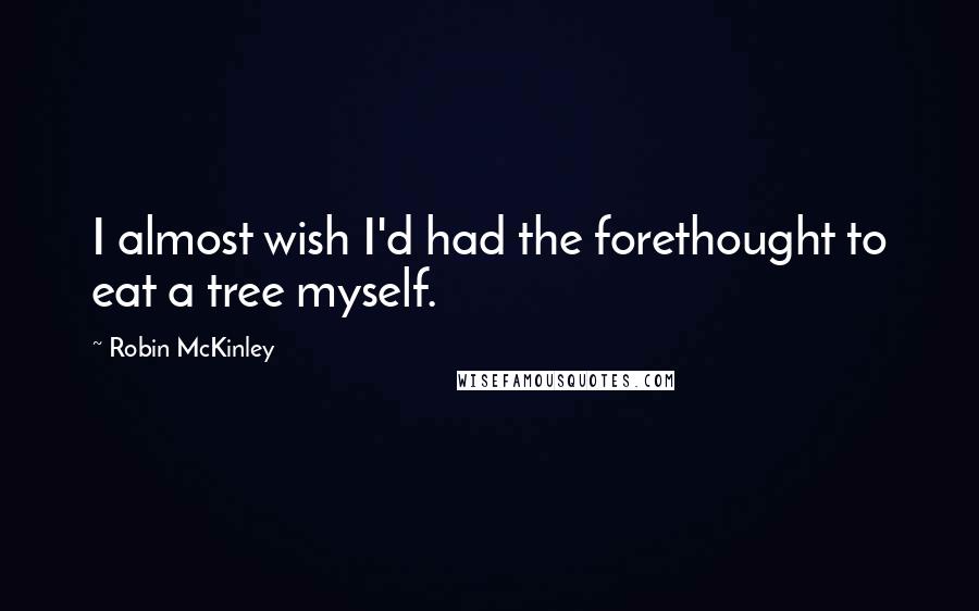 Robin McKinley Quotes: I almost wish I'd had the forethought to eat a tree myself.