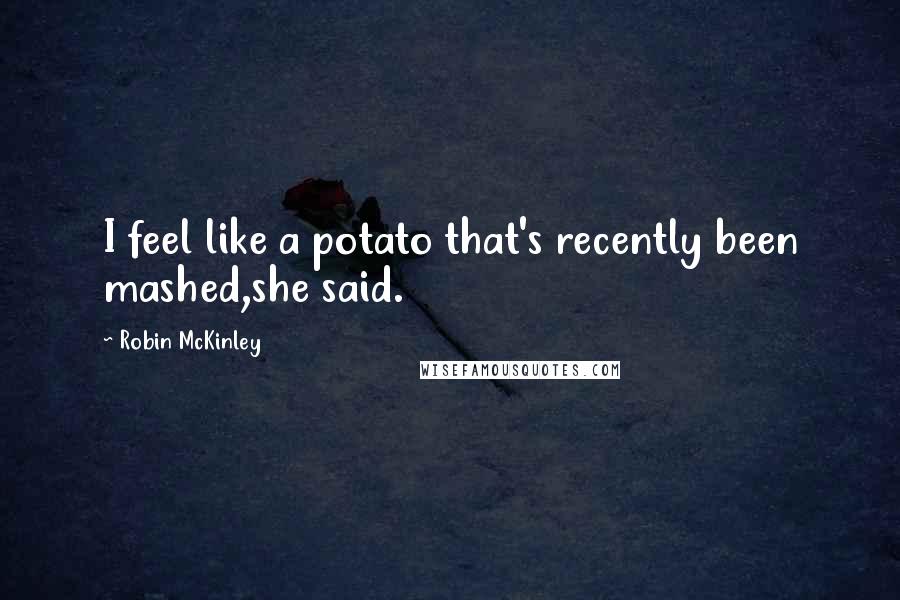 Robin McKinley Quotes: I feel like a potato that's recently been mashed,she said.