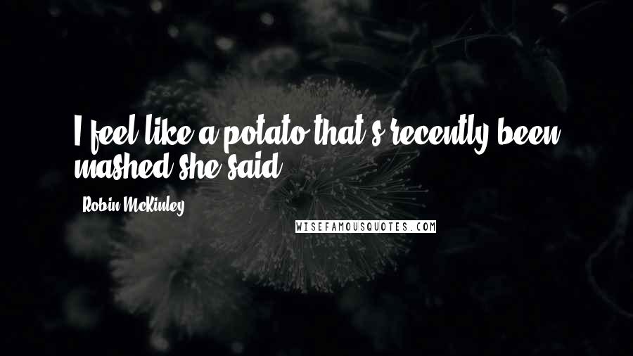 Robin McKinley Quotes: I feel like a potato that's recently been mashed,she said.
