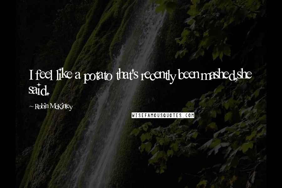 Robin McKinley Quotes: I feel like a potato that's recently been mashed,she said.