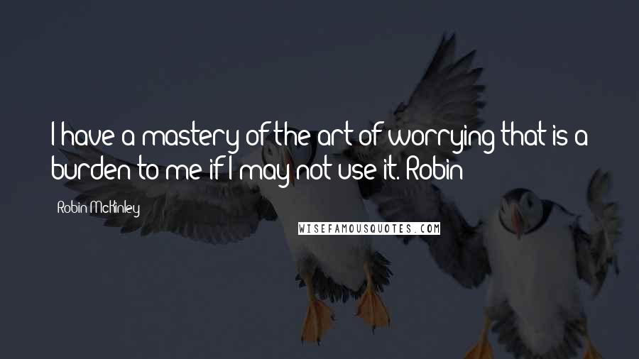 Robin McKinley Quotes: I have a mastery of the art of worrying that is a burden to me if I may not use it. Robin