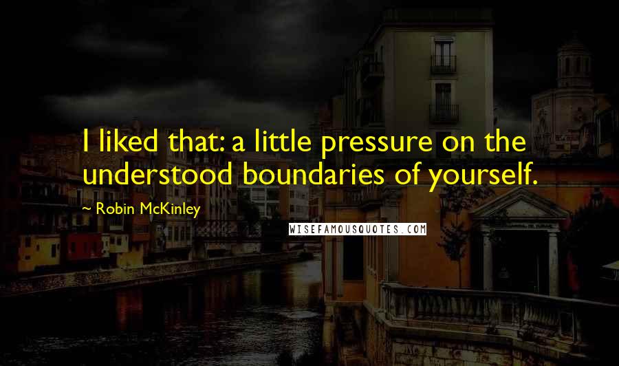 Robin McKinley Quotes: I liked that: a little pressure on the understood boundaries of yourself.