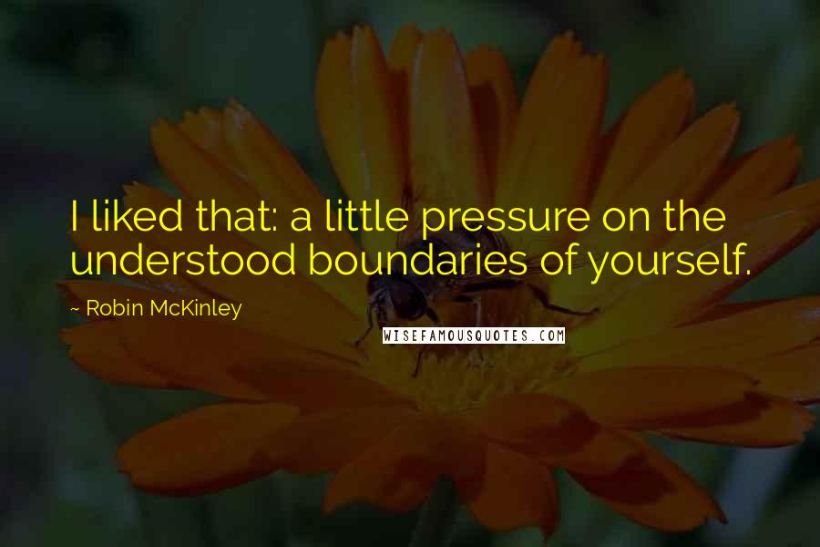Robin McKinley Quotes: I liked that: a little pressure on the understood boundaries of yourself.