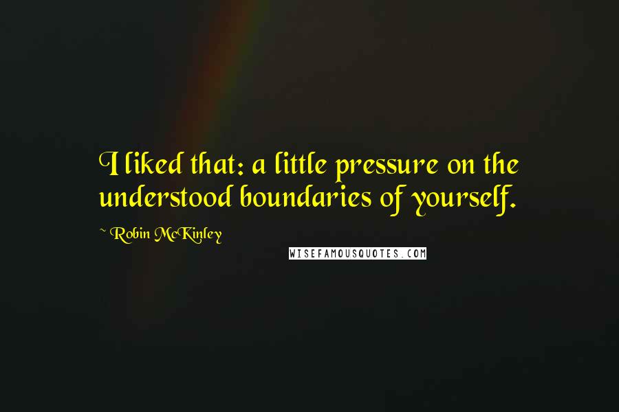 Robin McKinley Quotes: I liked that: a little pressure on the understood boundaries of yourself.