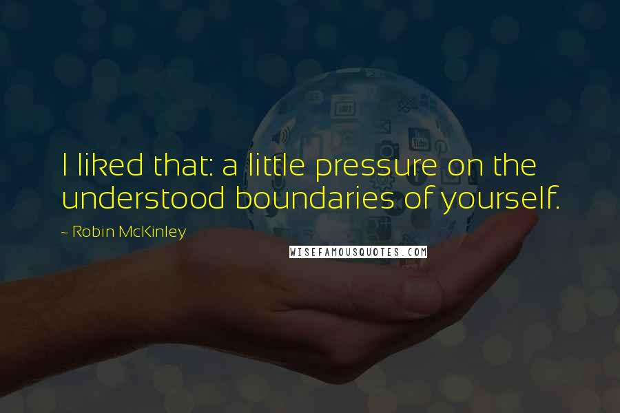 Robin McKinley Quotes: I liked that: a little pressure on the understood boundaries of yourself.