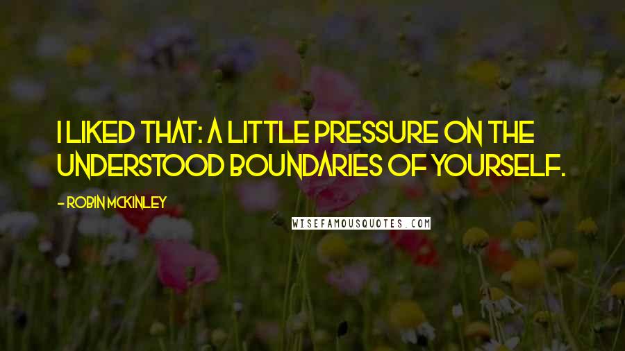 Robin McKinley Quotes: I liked that: a little pressure on the understood boundaries of yourself.
