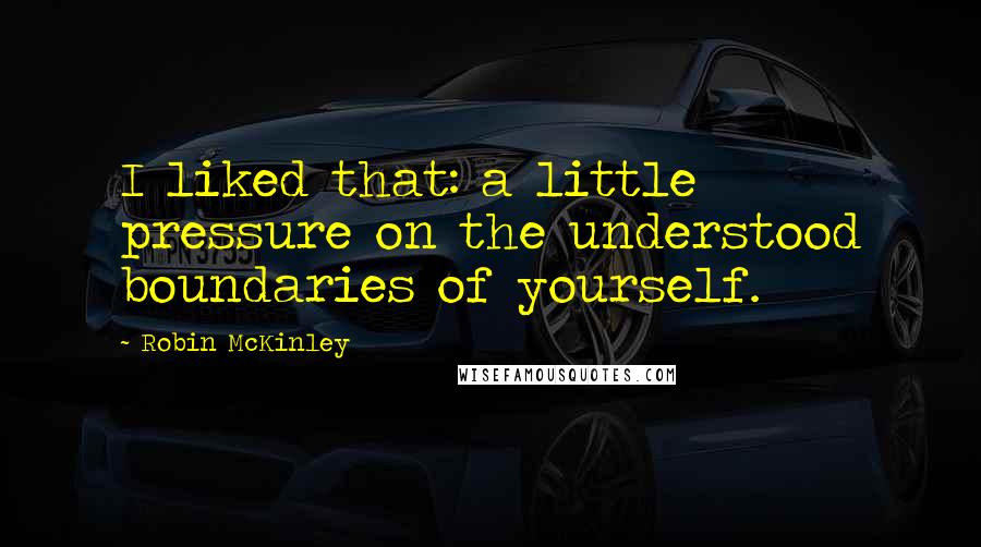 Robin McKinley Quotes: I liked that: a little pressure on the understood boundaries of yourself.