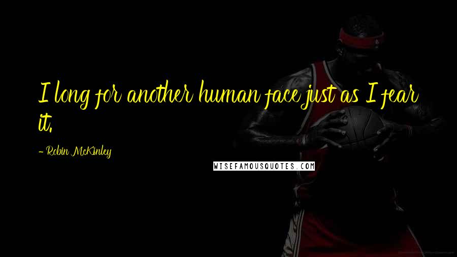 Robin McKinley Quotes: I long for another human face just as I fear it.