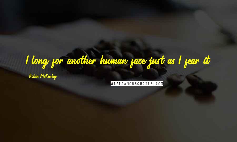 Robin McKinley Quotes: I long for another human face just as I fear it.