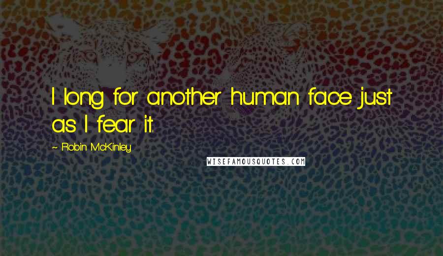 Robin McKinley Quotes: I long for another human face just as I fear it.