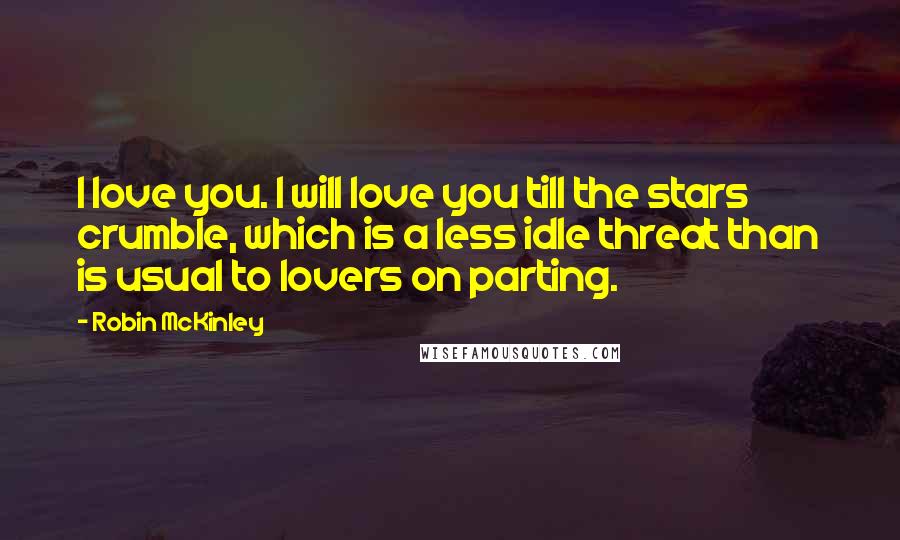 Robin McKinley Quotes: I love you. I will love you till the stars crumble, which is a less idle threat than is usual to lovers on parting.