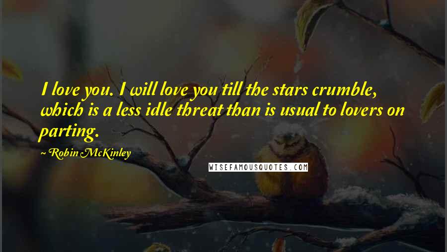 Robin McKinley Quotes: I love you. I will love you till the stars crumble, which is a less idle threat than is usual to lovers on parting.