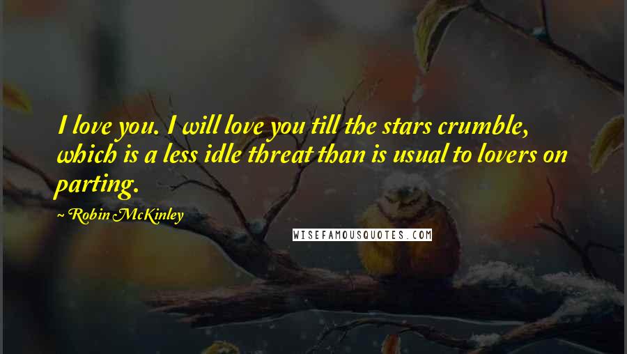 Robin McKinley Quotes: I love you. I will love you till the stars crumble, which is a less idle threat than is usual to lovers on parting.