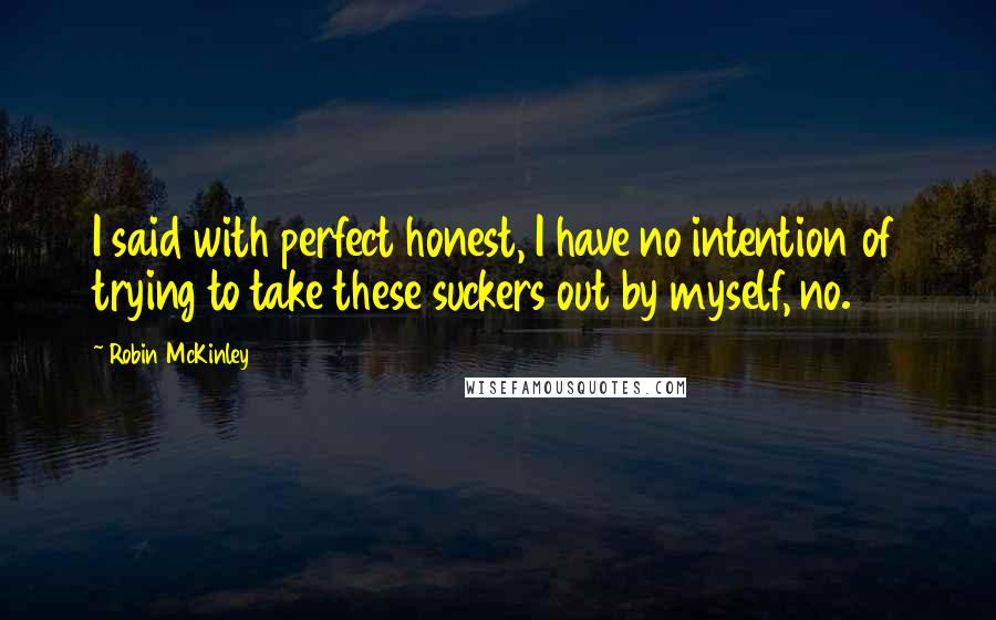 Robin McKinley Quotes: I said with perfect honest, I have no intention of trying to take these suckers out by myself, no.