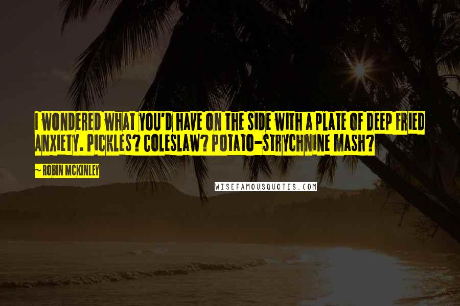 Robin McKinley Quotes: I wondered what you'd have on the side with a plate of Deep Fried Anxiety. Pickles? Coleslaw? Potato-strychnine mash?