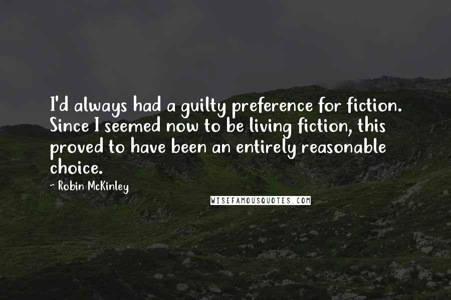 Robin McKinley Quotes: I'd always had a guilty preference for fiction. Since I seemed now to be living fiction, this proved to have been an entirely reasonable choice.