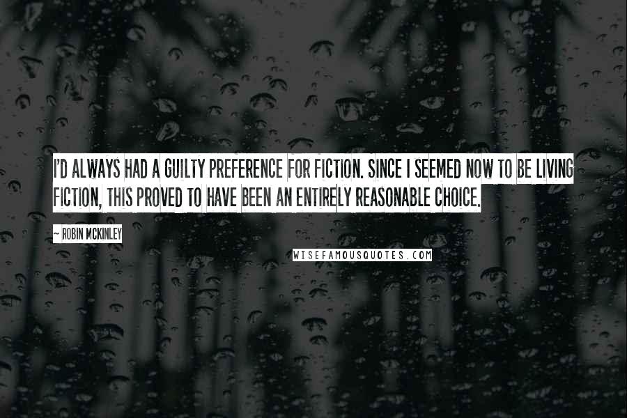 Robin McKinley Quotes: I'd always had a guilty preference for fiction. Since I seemed now to be living fiction, this proved to have been an entirely reasonable choice.