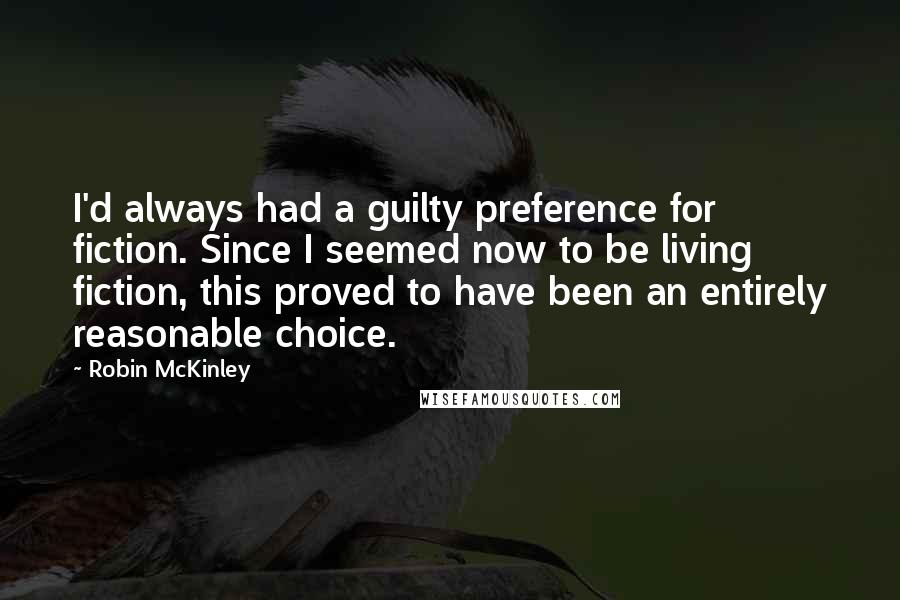 Robin McKinley Quotes: I'd always had a guilty preference for fiction. Since I seemed now to be living fiction, this proved to have been an entirely reasonable choice.