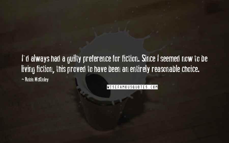 Robin McKinley Quotes: I'd always had a guilty preference for fiction. Since I seemed now to be living fiction, this proved to have been an entirely reasonable choice.