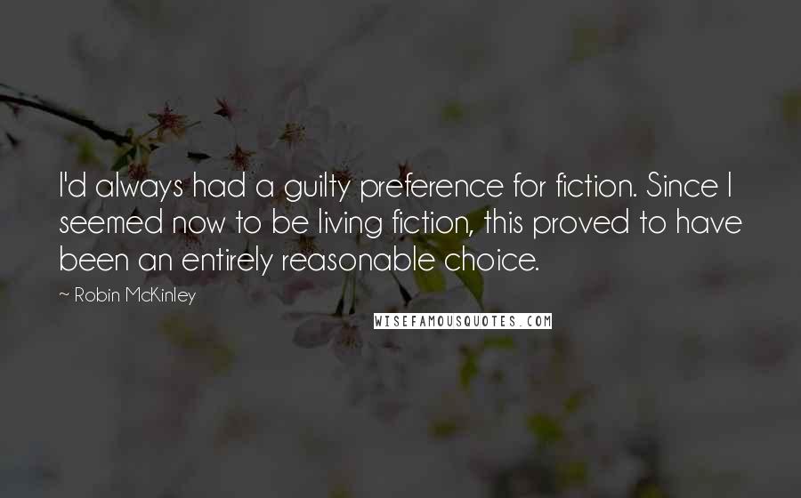 Robin McKinley Quotes: I'd always had a guilty preference for fiction. Since I seemed now to be living fiction, this proved to have been an entirely reasonable choice.